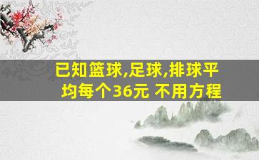 已知篮球,足球,排球平均每个36元 不用方程